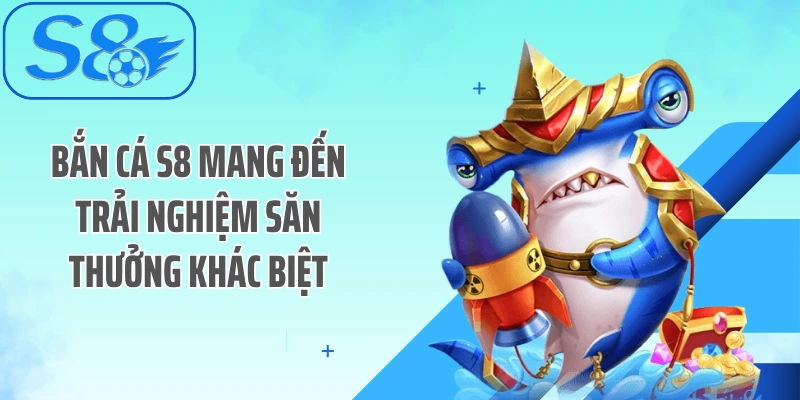 Bắn cá S8 mang đến trải nghiệm săn thưởng khác biệt