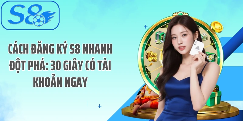 Cách Đăng Ký S8 Nhanh Đột Phá: 30 Giây Có Tài Khoản Ngay