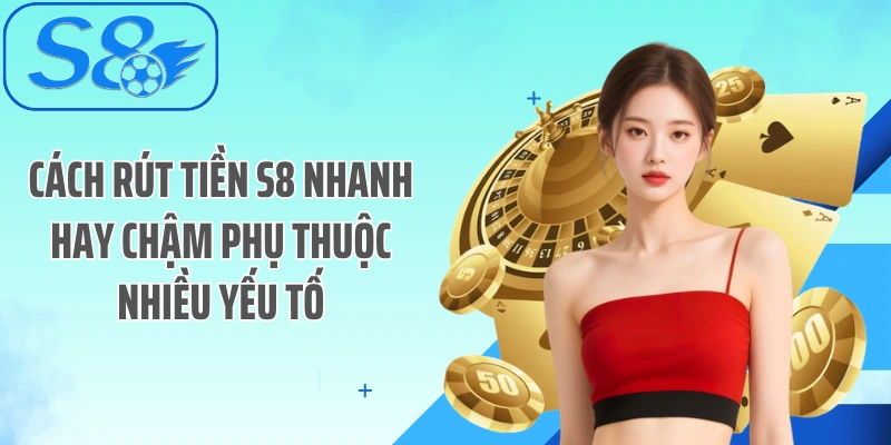 Cách rút tiền S8 nhanh hay chậm phụ thuộc nhiều yếu tố