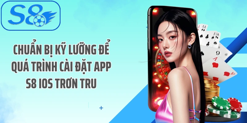 Chuẩn bị kỹ lưỡng để quá trình cài đặt App S8 iOS trơn tru