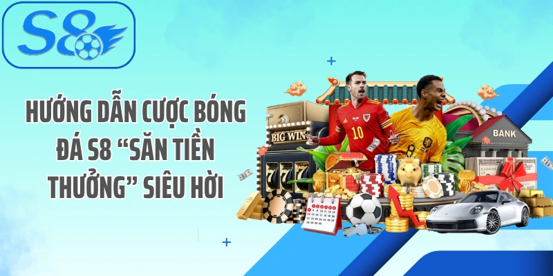 Hướng Dẫn Cược Bóng Đá S8 “Săn Tiền Thưởng” Siêu Hời