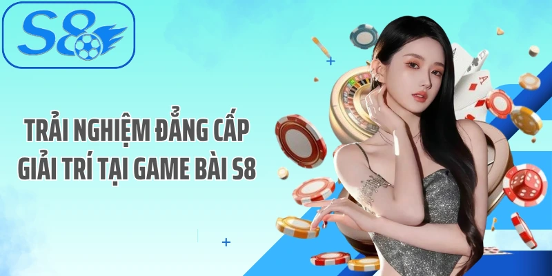 Trải nghiệm đẳng cấp giải trí tại game bài S8